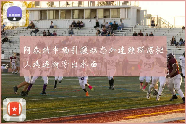 阿森纳中场引援动态加速赖斯搭档人选逐渐浮出水面