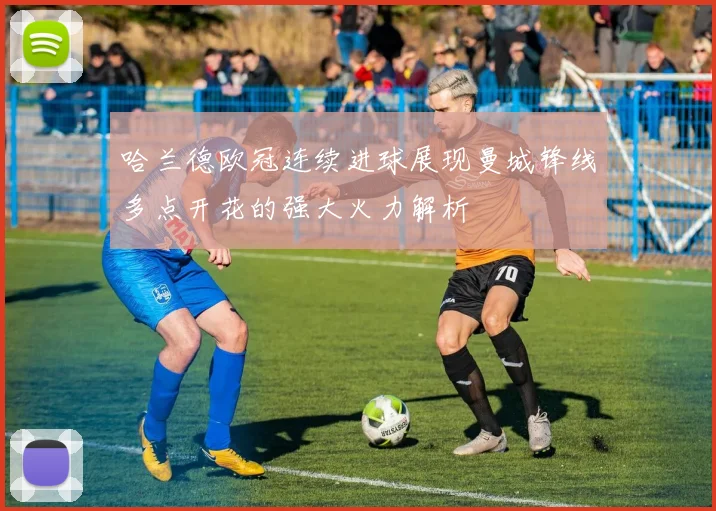 哈兰德欧冠连续进球展现曼城锋线多点开花的强大火力解析