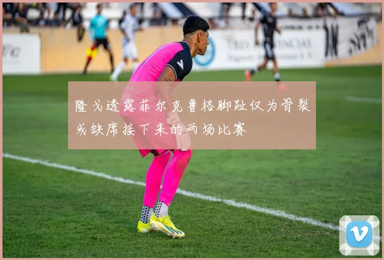隆戈透露菲尔克鲁格脚趾仅为骨裂或缺席接下来的两场比赛
