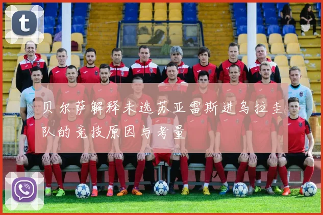 贝尔萨解释未选苏亚雷斯进乌拉圭队的竞技原因与考量