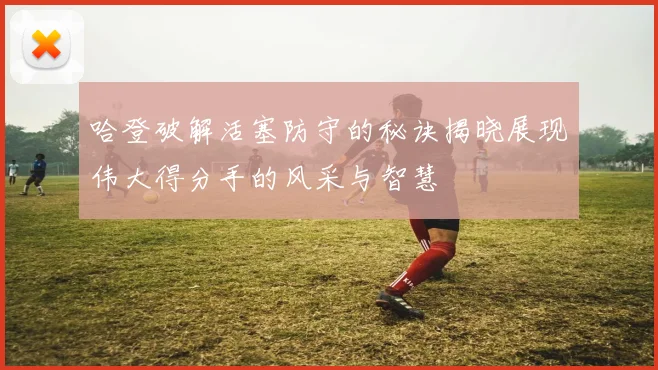 哈登破解活塞防守的秘诀揭晓展现伟大得分手的风采与智慧