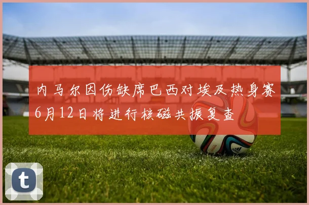 内马尔因伤缺席巴西对埃及热身赛6月12日将进行核磁共振复查