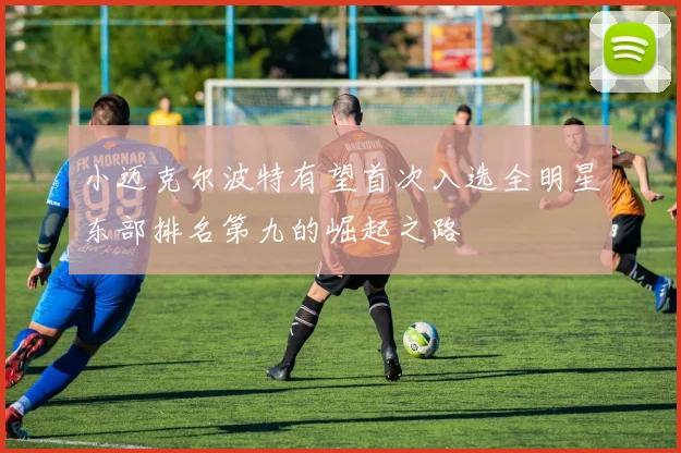 小迈克尔波特有望首次入选全明星东部排名第九的崛起之路
