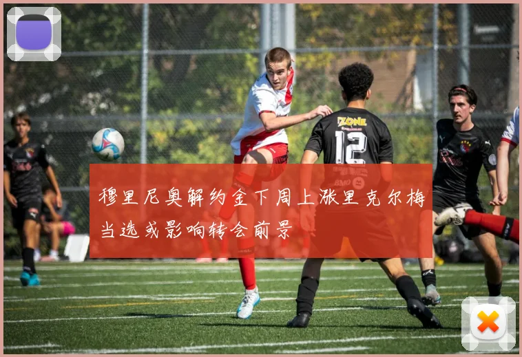 穆里尼奥解约金下周上涨里克尔梅当选或影响转会前景