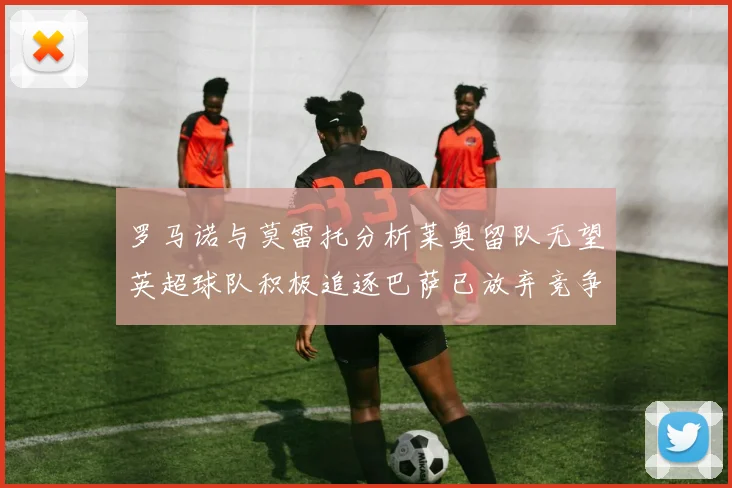 罗马诺与莫雷托分析莱奥留队无望英超球队积极追逐巴萨已放弃竞争