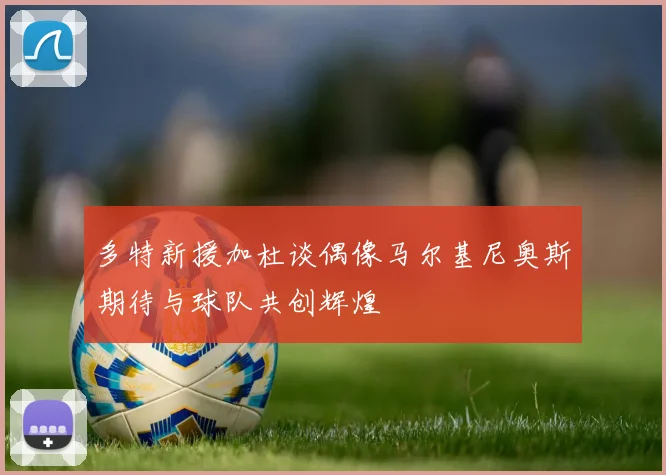 多特新援加杜谈偶像马尔基尼奥斯期待与球队共创辉煌