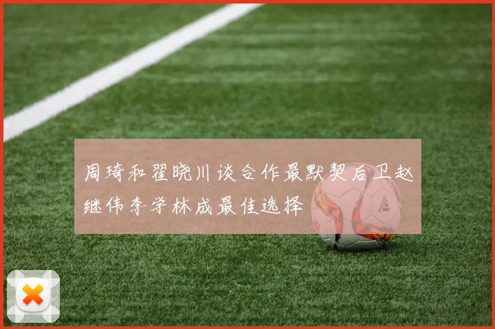 周琦和翟晓川谈合作最默契后卫赵继伟李学林成最佳选择