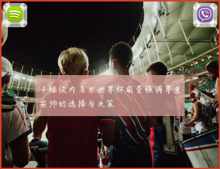 卡福谈内马尔世界杯前景强调尊重安帅的选择与决策